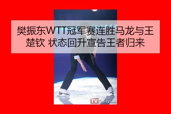 樊振东WTT冠军赛连胜马龙与王楚钦 状态回升宣告王者归来